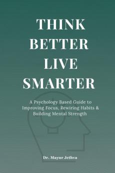 Think Better Live Smarter: A Psychology Based Guide to Improving Focus Rewiring Habits & Building Mental Strength