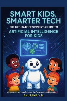 Smart Kids Smarter Tech AI for Kids and Parents: The Ultimate Beginner’s Guide to Artificial Intelligence for Kids