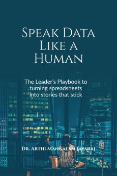 Speak Data Like a Human: THE LEADER’S PLAYBOOK TO TURNING SPREADSHEETS INTO STORIES THAT STICK