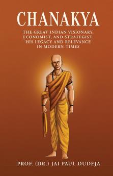 Chanakya: The Great Indian Visionary Economist and Strategist: His Legacy and Relevance in Modern Times