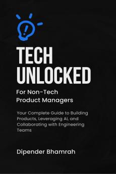 Tech Unlocked for Non-Tech Product Managers: Your Complete Guide to Building Products Leveraging AI and Collaborating with Engineering Teams