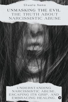 Unmasking the Evil: The Truth About Narcissistic Abuse: Understanding Narcissistic Abuse Escaping Its Grip and Embracing Healing.