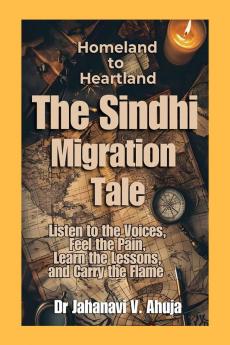 Homeland to Heartland:  The Sindhi Migration Tale: Listen to the Voices Feel the Pain Learn the Lessons and  Carry the Flame
