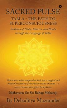 SACRED PULSE: TABLA- THE PATH TO SUPERCONSCIOUSNESS S?dhana of N?da Mantra and Bindu through the Language of Tabla