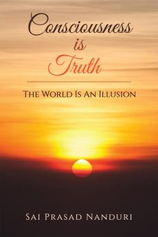 Consciousness Is Truth : The World Is An Illusion