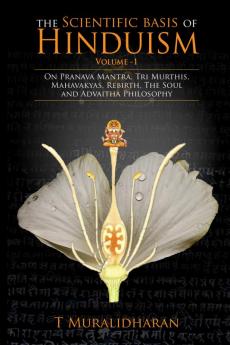 The Scientific Basis of Hinduism - Volume I  : On Pranava Mantra Tri Murthis Mahavakyas Rebirth The Soul and Advaitha Philosophy