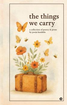 The Things We Carry:  A Collection of Poetry and Prose by Pooja Kundalia