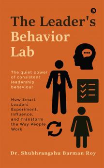 The Leader's Behavior Lab: How Smart Leaders Experiment Influence and Transform the Way People Work