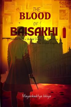 The Blood of Baisakhi: Udham Singh’s Untold Story: The Man Who Shook the British Empire