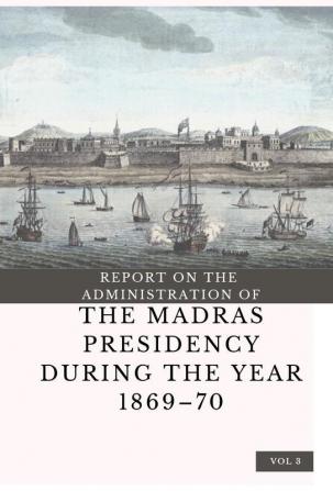 REPORT ON THE ADMINISTRATION OF THE MADRAS PRESIDENCYDURING THE YEAR 1869 – 70 (Vol 3)