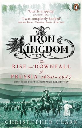 Iron Kingdom: The Rise and Downfall of Prussia 1600-1947