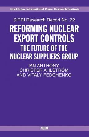 Reforming Nuclear Export Controls: The Future of the Nuclear Suppliers Group: 22 (SIPRI Research Reports)