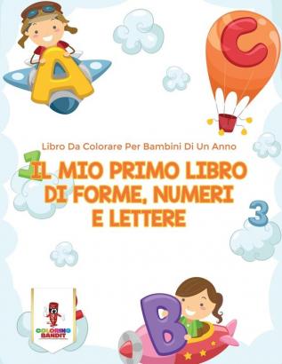 Il Mio Primo Libro Di Forme Numeri E Lettere: Libro Da Colorare Per Bambini Di Un Anno