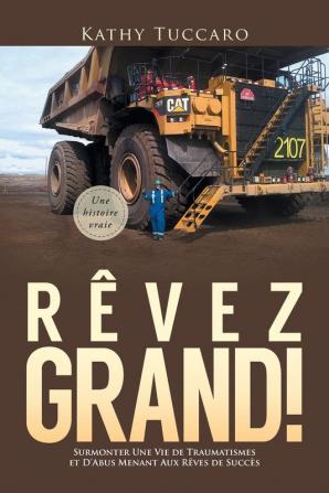 Rêvez Grand!: Surmonter Une Vie de Traumatismes et D'Abus Menant Aux Rêves de Succès