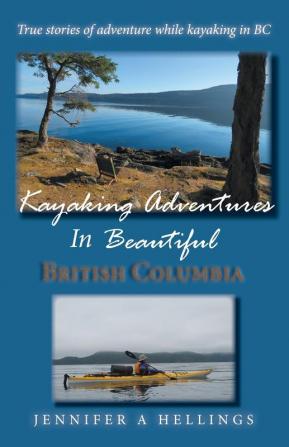 Kayaking Adventures In Beautiful British Columbia: True stories of adventure while kayaking in BC