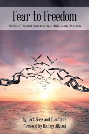 Fear to Freedom: Stories of Triumph After Leaving a High Control Religion