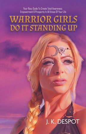 Warrior Girls Do It Standing Up: Your Racy Guide to Create Total Awareness Empowerment & Prosperity in All Areas of Your Life