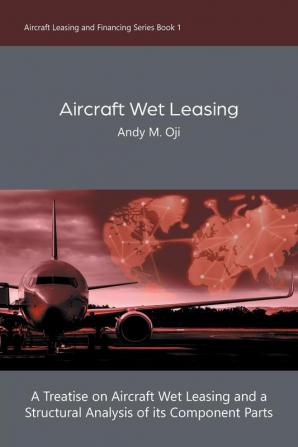 Aircraft Wet Leasing: A Treatise on Aircraft Wet Leasing and a Structural Analysis of its Component Parts: 1 (Aircraft Leasing and Financing)