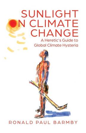 Sunlight on Climate Change: A Heretic's Guide to Global Climate Hysteria