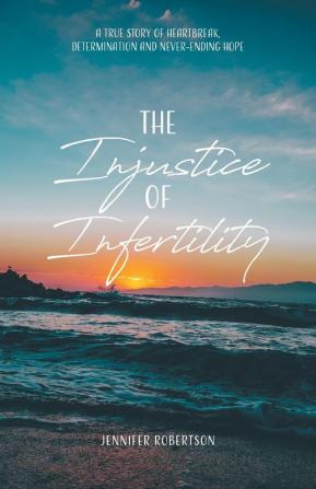 The Injustice of Infertility: A True Story of Heartbreak Determination and Never-Ending Hope