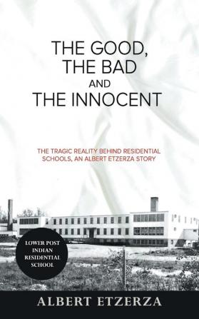 The Good the Bad and the Innocent: The Tragic Reality Behind Residential Schools an Albert Etzerza Story