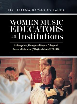 Women Music Educators in Institutions: Pathways Into Through and Beyond Colleges of Advanced Education (CAEs) in Adelaide 1973-1990