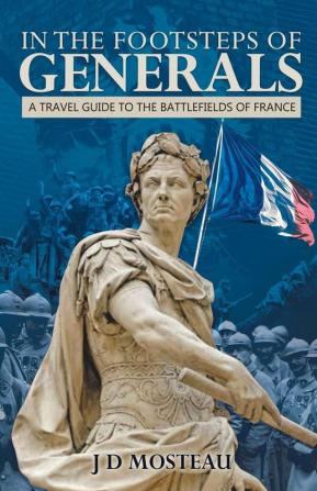 In the Footsteps of Generals: A Travel Guide to the Battlefields of France: 1 (Footsteps of Generals Battlefield Guides.)