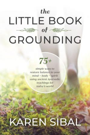 The Little Book of Grounding: 75+ Simple Ways to Restore Balance to Your Mind - Body - Spirit Using Ancient Ayurvedic Teachings for Today's World