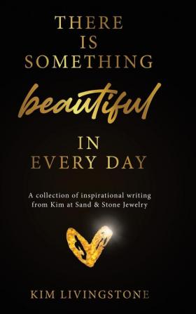 There Is Something Beautiful in Every Day: A Collection of Inspirational Writing From Kim at Sand & Stone Jewelry