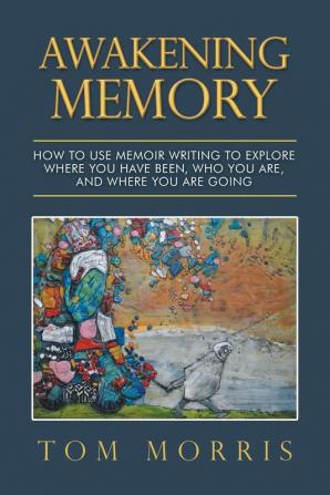 Awakening Memory: How to Use Memoir Writing to Explore Where You Have Been Who You Are and Where You Are Going