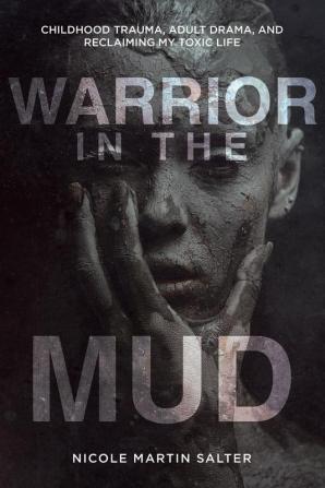 Warrior in the Mud: Childhood Trauma Adult Drama and Reclaiming My Toxic Life