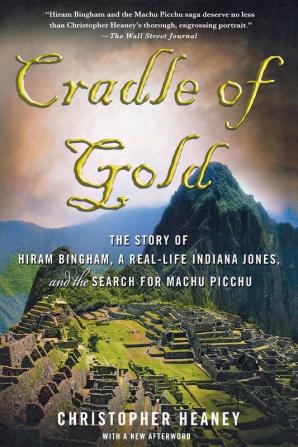 Cradle of Gold: The Story of Hiram Bingham a Real-Life Indiana Jones and the Search for Machu Picchu