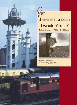 Yet there isn't a train I wouldn't take: Railway Journeys by William D. Middleton (Railroads Past and Present)