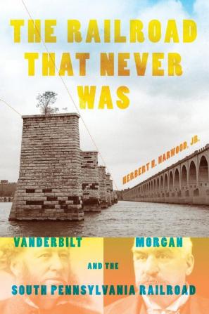 The Railroad That Never Was: Vanderbilt Morgan and the South Pennsylvania Railroad (Railroads Past and Present)