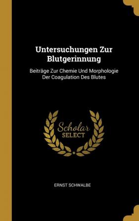 Untersuchungen Zur Blutgerinnung: Beiträge Zur Chemie Und Morphologie Der Coagulation Des Blutes