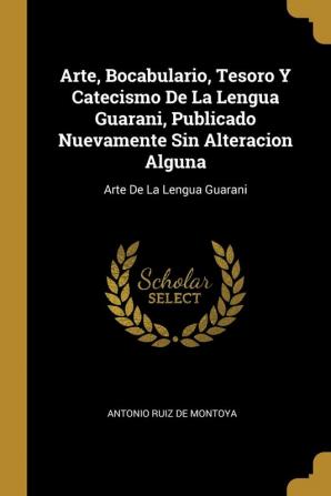 Arte Bocabulario Tesoro Y Catecismo De La Lengua Guarani Publicado Nuevamente Sin Alteracion Alguna: Arte De La Lengua Guarani