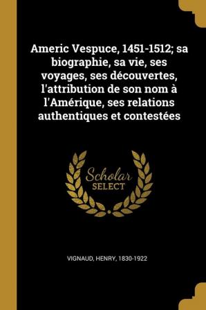 Americ Vespuce 1451-1512; sa biographie sa vie ses voyages ses découvertes l'attribution de son nom à l'Amérique ses relations authentiques et contestées