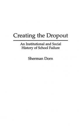 Creating the Dropout: An Institutional and Social History of School Failure