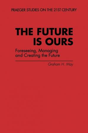 The Future Is Ours: Foreseeing Managing and Creating the Future (Praeger Studies on the 21st Century)