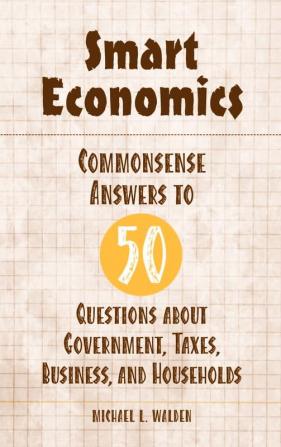 Smart Economics: Commonsense Answers to 50 Questions about Government Taxes Business and Households