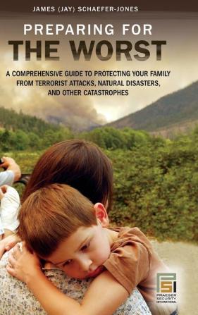 Preparing for the Worst: A Comprehensive Guide to Protecting Your Family from Terrorist Attacks Natural Disasters and Other Catastrophes (Praeger Security International)