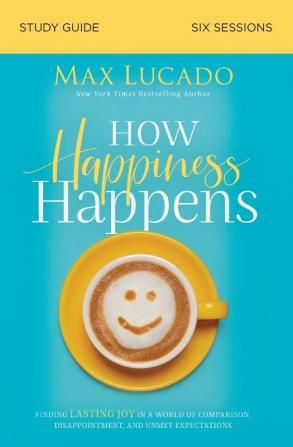 How Happiness Happens Study Guide: Finding Lasting Joy in a World of Comparison Disappointment and Unmet Expectations