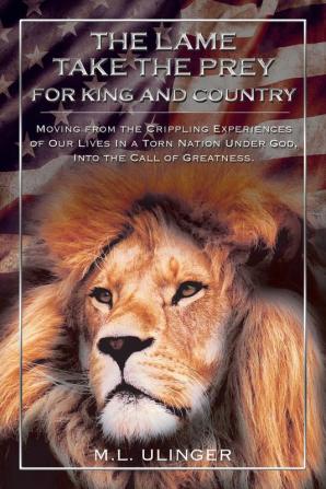 The Lame Take the Prey for King and Country: Moving from the Crippling Experiences of Our Lives In a Torn Nation Under God- Into the Call of Greatness