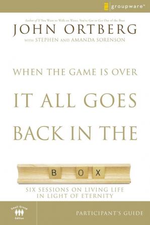 When the Game Is Over It All Goes Back in the Box Participant's Guide: Six Sessions on Living Life in the Light of Eternity