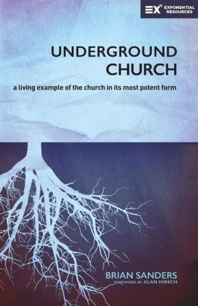 Underground Church: A Living Example of the Church in Its Most Potent Form (Exponential Series)