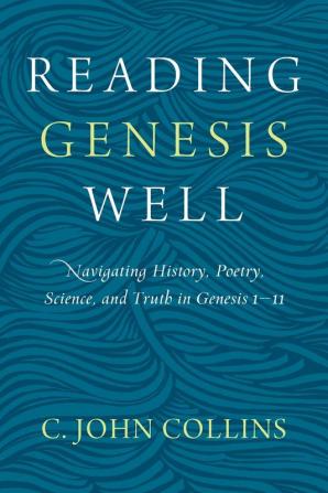 Reading Genesis Well: Navigating History Poetry Science and Truth in Genesis 1-11