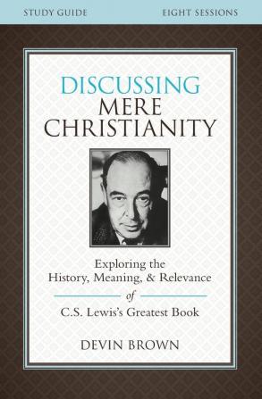 Discussing Mere Christianity Bible Study Guide: Exploring the History Meaning and Relevance of C.S. Lewis's Greatest Book