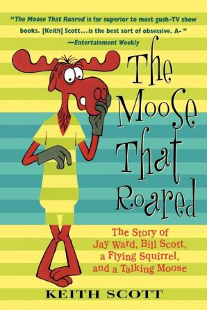 The Moose That Roared: The Story of Jay Ward Bill Scott a Flying Squirrel and a Talking Moose