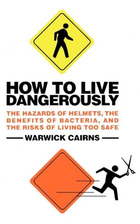 How to Live Dangerously: The Hazards of Helmets the Benefits of Bacteria and the Risks of Living Too Safe