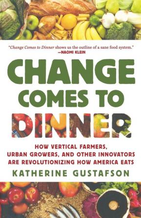 Change Comes to Dinner: How Vertical Farmers Urban Growers and Other Innovators Are Revolutionizing How America Eats